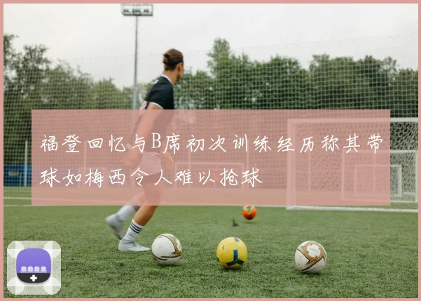 福登回忆与B席初次训练经历称其带球如梅西令人难以抢球