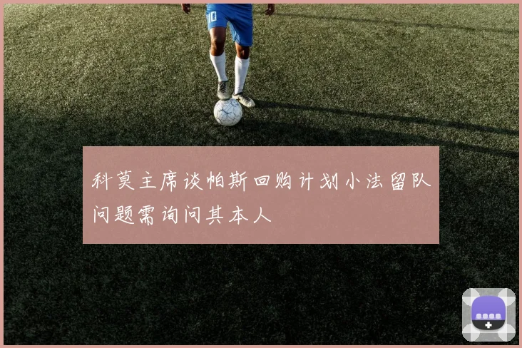 科莫主席谈帕斯回购计划小法留队问题需询问其本人