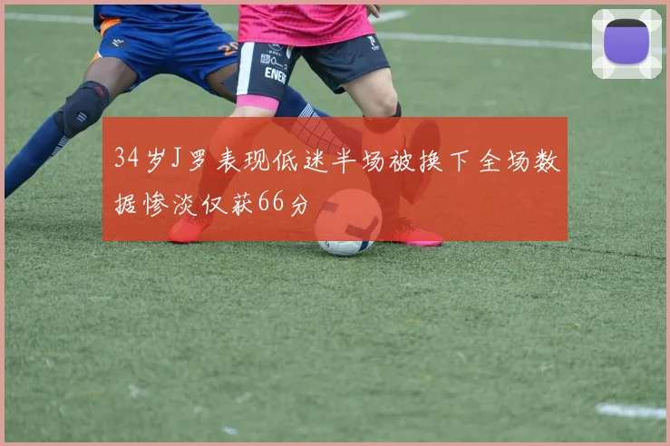 34岁J罗表现低迷半场被换下全场数据惨淡仅获66分