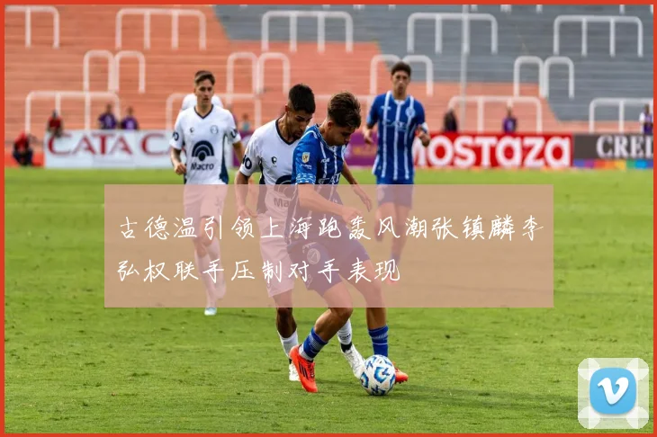 古德温引领上海跑轰风潮张镇麟李弘权联手压制对手表现