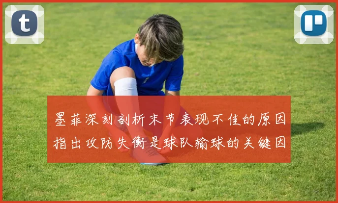 墨菲深刻剖析末节表现不佳的原因指出攻防失衡是球队输球的关键因素