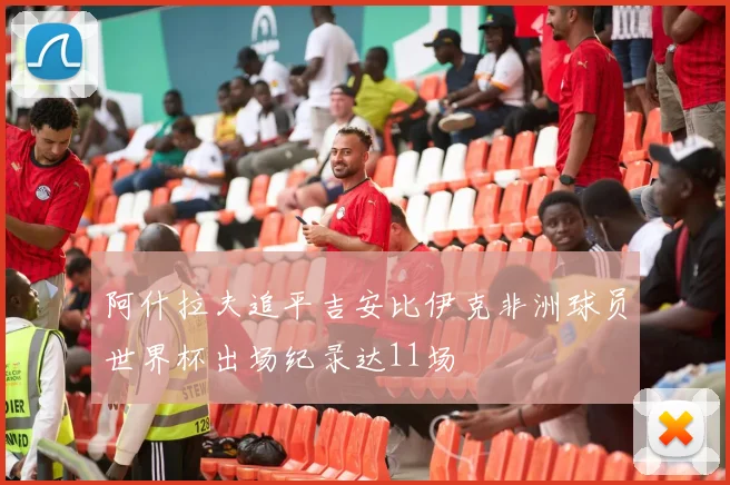 阿什拉夫追平吉安比伊克非洲球员世界杯出场纪录达11场