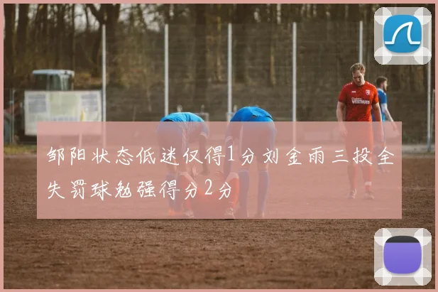 邹阳状态低迷仅得1分刘金雨三投全失罚球勉强得分2分