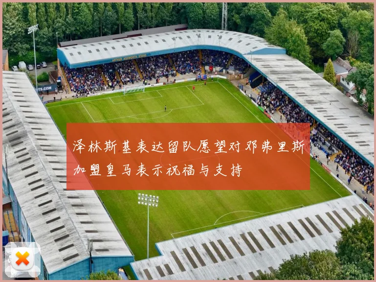 泽林斯基表达留队愿望对邓弗里斯加盟皇马表示祝福与支持