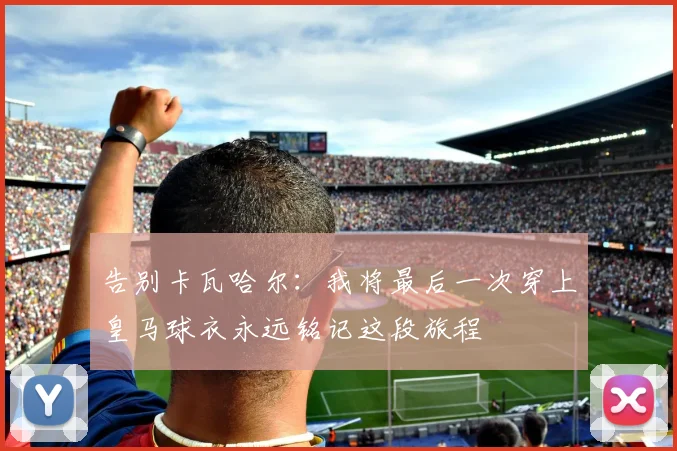 告别卡瓦哈尔：我将最后一次穿上皇马球衣永远铭记这段旅程