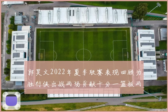 郭昊文2022年夏季联赛表现回顾为独行侠出战两场贡献十分一篮板两助攻