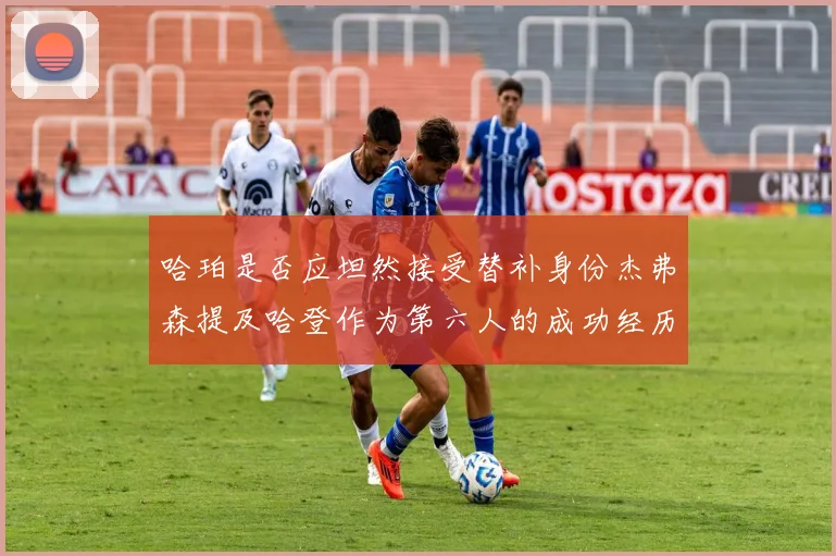 哈珀是否应坦然接受替补身份杰弗森提及哈登作为第六人的成功经历