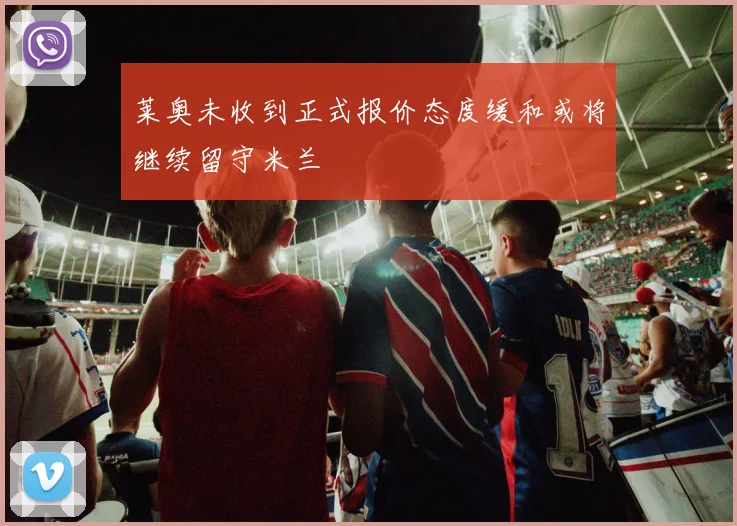 莱奥未收到正式报价态度缓和或将继续留守米兰