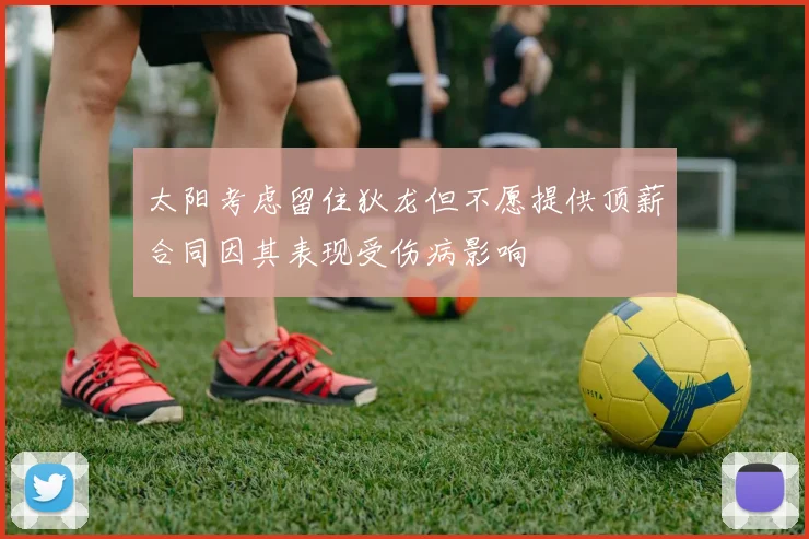 太阳考虑留住狄龙但不愿提供顶薪合同因其表现受伤病影响