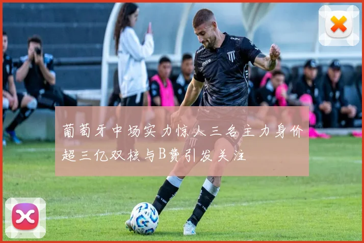 葡萄牙中场实力惊人三名主力身价超三亿双核与B费引发关注