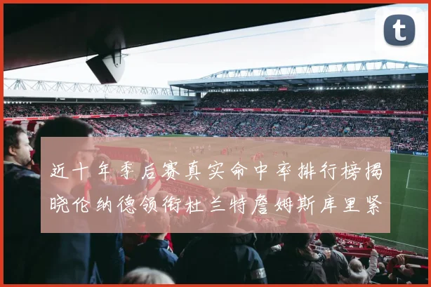 近十年季后赛真实命中率排行榜揭晓伦纳德领衔杜兰特詹姆斯库里紧随其后