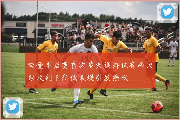 哈登季后赛首次零失误却仅有两次助攻创下新低表现引发热议