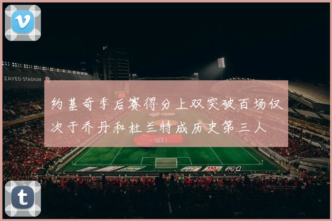 约基奇季后赛得分上双突破百场仅次于乔丹和杜兰特成历史第三人
