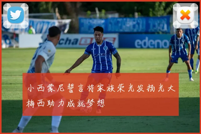 小西蒙尼誓言将家族荣光发扬光大梅西助力成就梦想