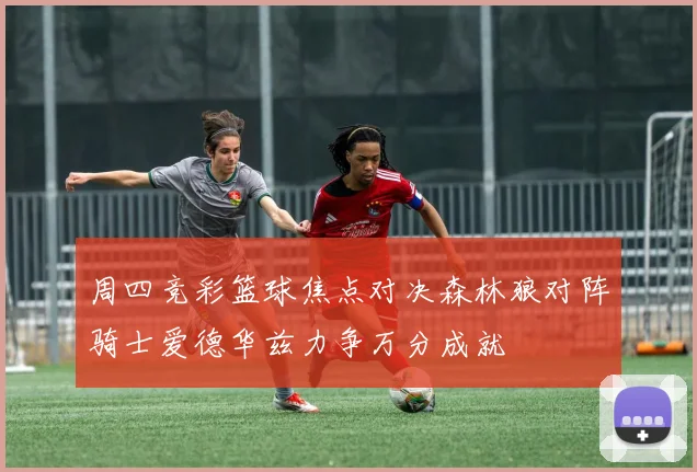周四竞彩篮球焦点对决森林狼对阵骑士爱德华兹力争万分成就