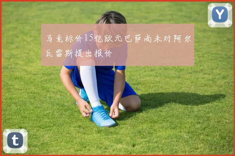 马竞标价15亿欧元巴萨尚未对阿尔瓦雷斯提出报价